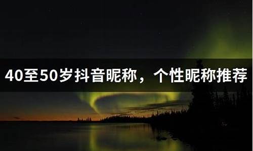 40至50岁抖音昵称简单大气50岁男人抖音名_50岁抖音名字男